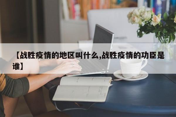 【战胜疫情的地区叫什么,战胜疫情的功臣是谁】