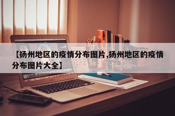 【扬州地区的疫情分布图片,扬州地区的疫情分布图片大全】