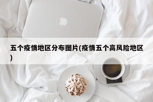 五个疫情地区分布图片(疫情五个高风险地区)