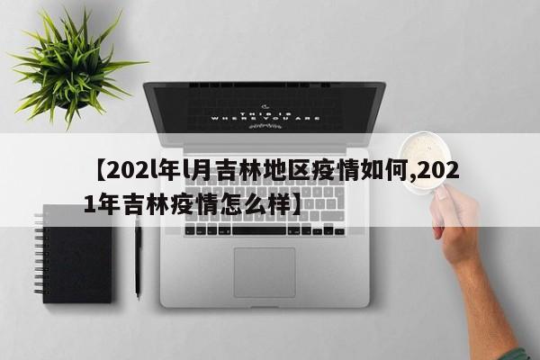 【202l年l月吉林地区疫情如何,2021年吉林疫情怎么样】