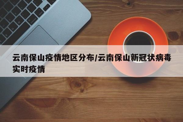 云南保山疫情地区分布/云南保山新冠状病毒实时疫情