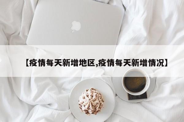 【疫情每天新增地区,疫情每天新增情况】