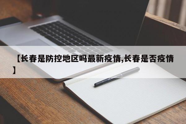 【长春是防控地区吗最新疫情,长春是否疫情】