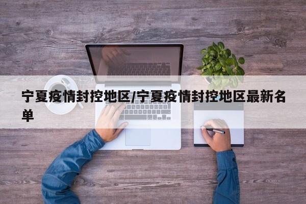 宁夏疫情封控地区/宁夏疫情封控地区最新名单