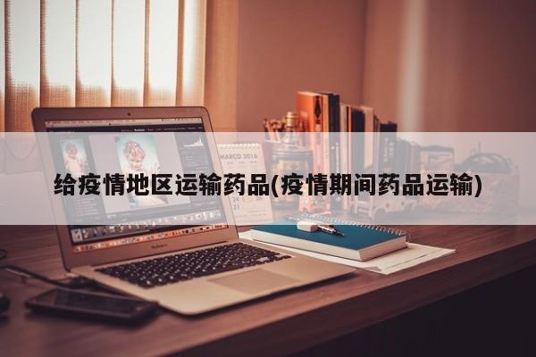 给疫情地区运输药品(疫情期间药品运输)