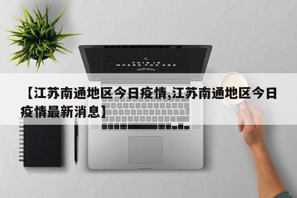 【江苏南通地区今日疫情,江苏南通地区今日疫情最新消息】