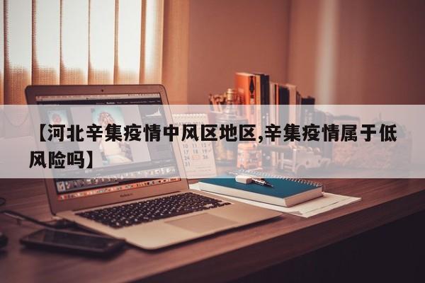 【河北辛集疫情中风区地区,辛集疫情属于低风险吗】