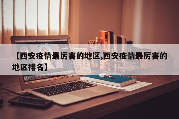 【西安疫情最厉害的地区,西安疫情最厉害的地区排名】