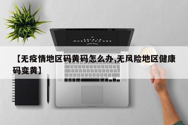 【无疫情地区码黄码怎么办,无风险地区健康码变黄】
