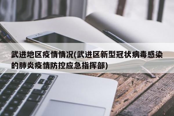 武进地区疫情情况(武进区新型冠状病毒感染的肺炎疫情防控应急指挥部)