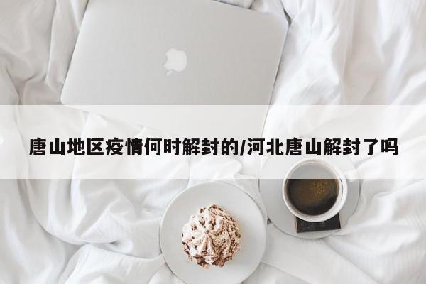 唐山地区疫情何时解封的/河北唐山解封了吗
