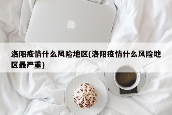 洛阳疫情什么风险地区(洛阳疫情什么风险地区最严重)