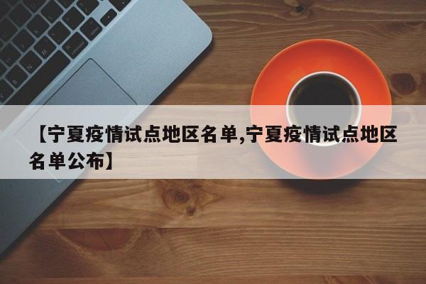 【宁夏疫情试点地区名单,宁夏疫情试点地区名单公布】