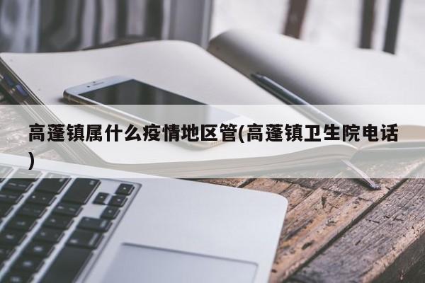 高蓬镇属什么疫情地区管(高蓬镇卫生院电话)