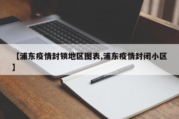 【浦东疫情封锁地区图表,浦东疫情封闭小区】