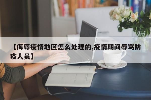 【侮辱疫情地区怎么处理的,疫情期间辱骂防疫人员】
