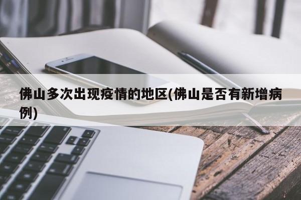佛山多次出现疫情的地区(佛山是否有新增病例)