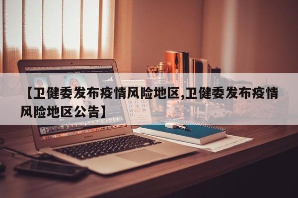 【卫健委发布疫情风险地区,卫健委发布疫情风险地区公告】