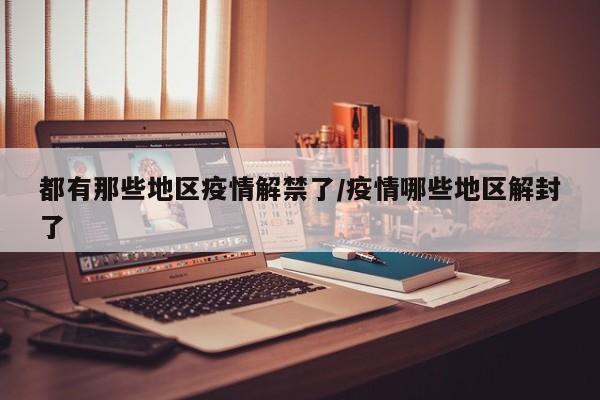 都有那些地区疫情解禁了/疫情哪些地区解封了