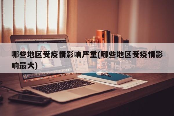 哪些地区受疫情影响严重(哪些地区受疫情影响最大)