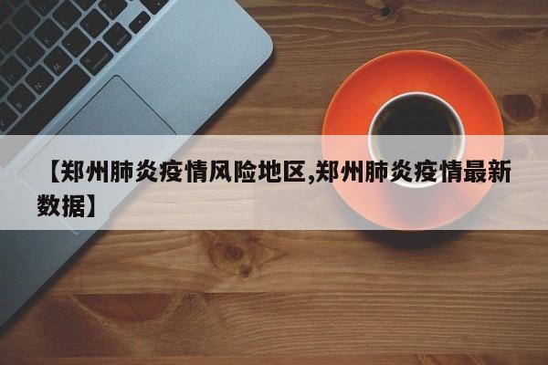 【郑州肺炎疫情风险地区,郑州肺炎疫情最新数据】