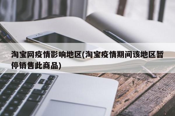 淘宝网疫情影响地区(淘宝疫情期间该地区暂停销售此商品)