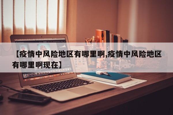 【疫情中风险地区有哪里啊,疫情中风险地区有哪里啊现在】