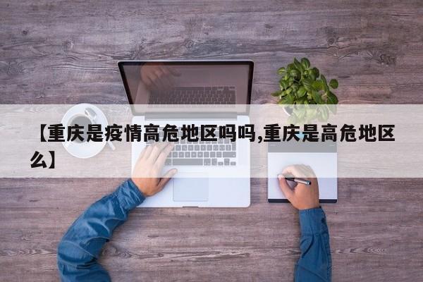 【重庆是疫情高危地区吗吗,重庆是高危地区么】