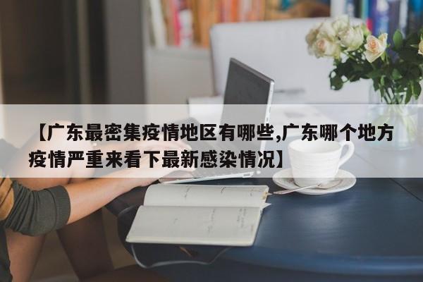 【广东最密集疫情地区有哪些,广东哪个地方疫情严重来看下最新感染情况】