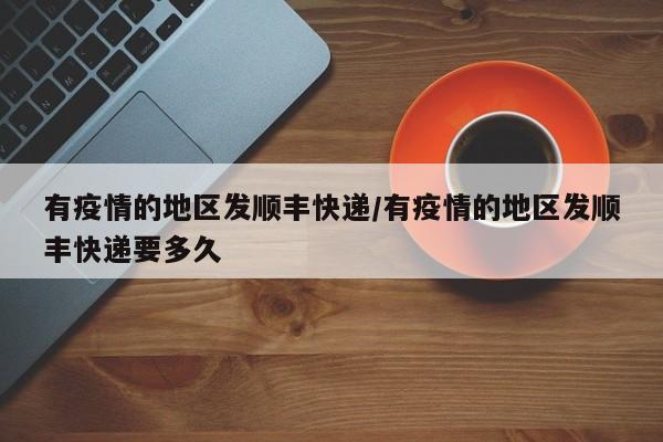 有疫情的地区发顺丰快递/有疫情的地区发顺丰快递要多久