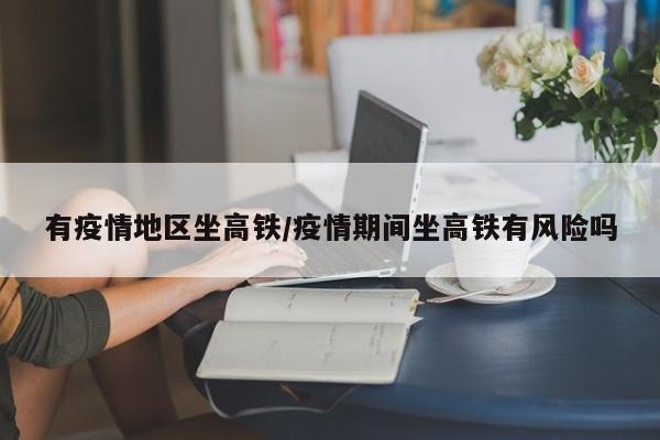 有疫情地区坐高铁/疫情期间坐高铁有风险吗