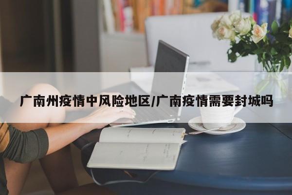 广南州疫情中风险地区/广南疫情需要封城吗