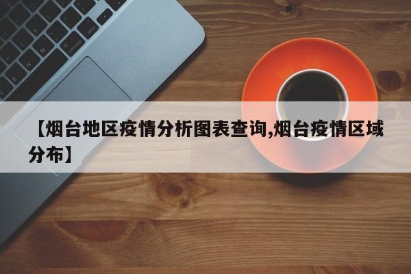 【烟台地区疫情分析图表查询,烟台疫情区域分布】