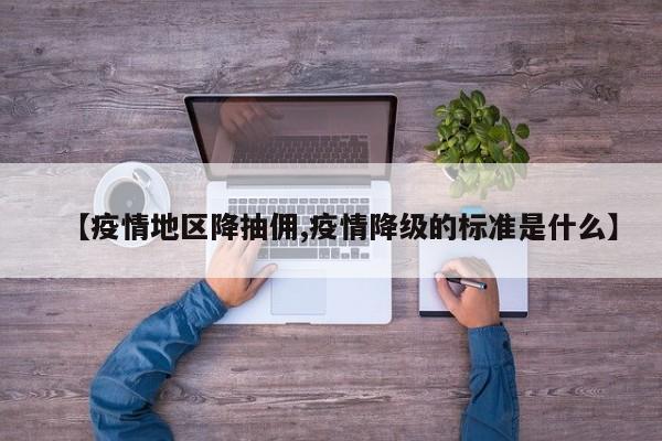 【疫情地区降抽佣,疫情降级的标准是什么】