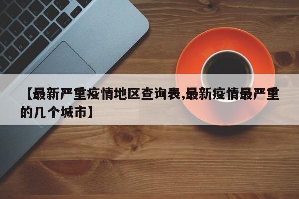 【最新严重疫情地区查询表,最新疫情最严重的几个城市】