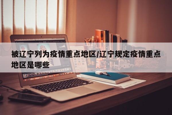 被辽宁列为疫情重点地区/辽宁规定疫情重点地区是哪些