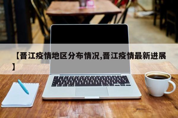 【晋江疫情地区分布情况,晋江疫情最新进展】