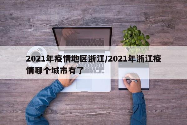 2021年疫情地区浙江/2021年浙江疫情哪个城市有了
