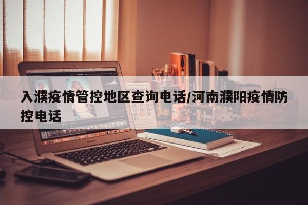 入濮疫情管控地区查询电话/河南濮阳疫情防控电话