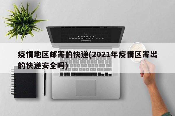 疫情地区邮寄的快递(2021年疫情区寄出的快递安全吗)