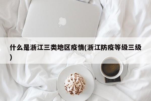 什么是浙江三类地区疫情(浙江防疫等级三级)