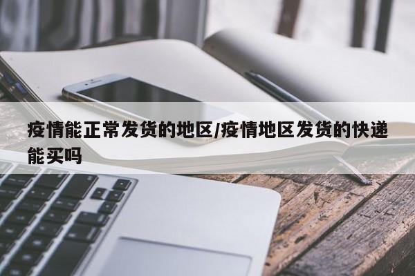 疫情能正常发货的地区/疫情地区发货的快递能买吗