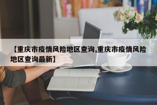 【重庆市疫情风险地区查询,重庆市疫情风险地区查询最新】