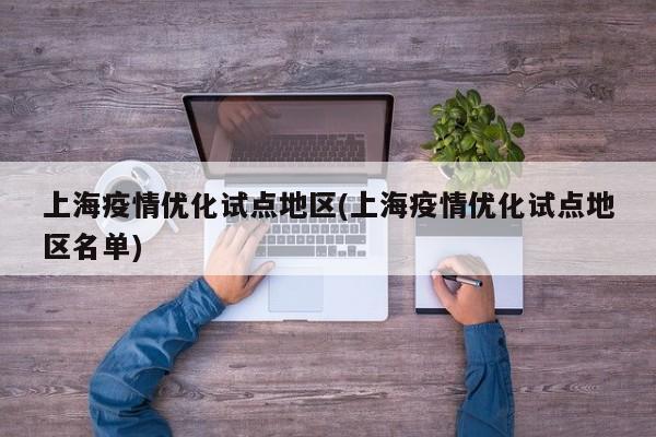 上海疫情优化试点地区(上海疫情优化试点地区名单)