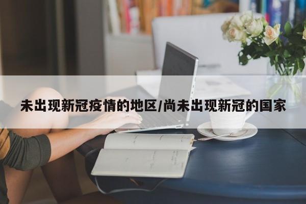 未出现新冠疫情的地区/尚未出现新冠的国家