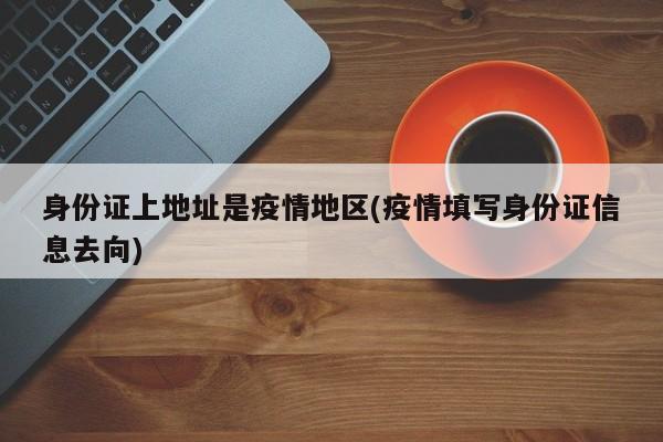 身份证上地址是疫情地区(疫情填写身份证信息去向)