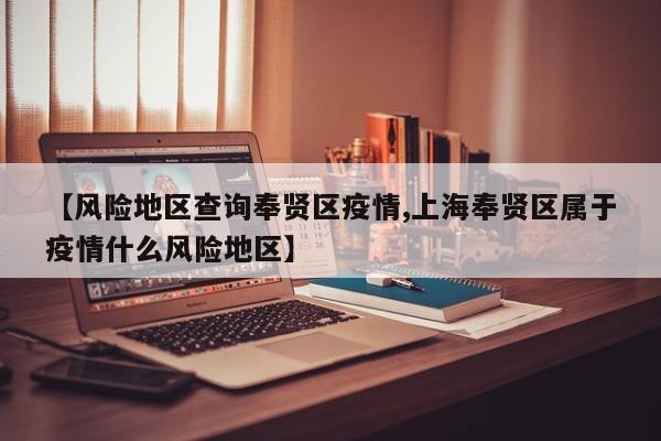 【风险地区查询奉贤区疫情,上海奉贤区属于疫情什么风险地区】