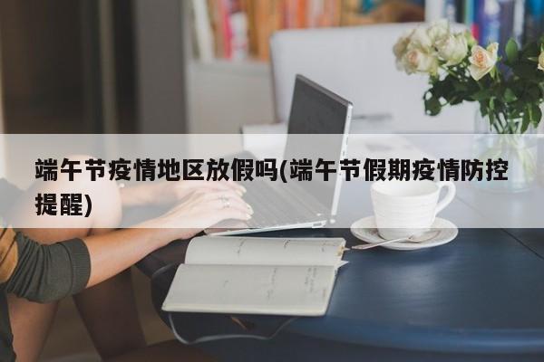 端午节疫情地区放假吗(端午节假期疫情防控提醒)