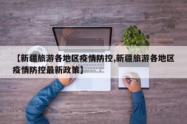 【新疆旅游各地区疫情防控,新疆旅游各地区疫情防控最新政策】