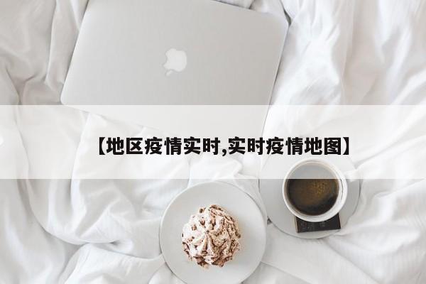 【地区疫情实时,实时疫情地图】